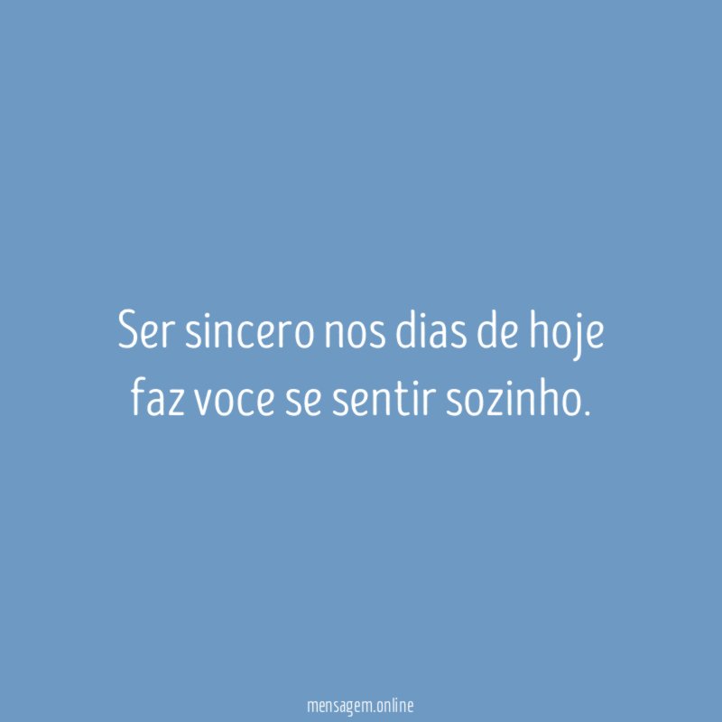 Ser sincero nos dias de hoje faz voce se sentir sozinho