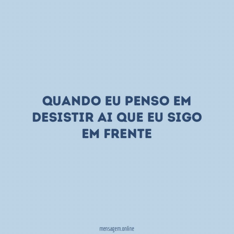 Quando eu penso em desistir ai que eu sigo em frente