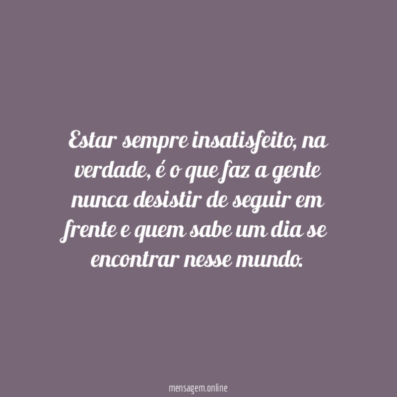 Estar sempre insatisfeito