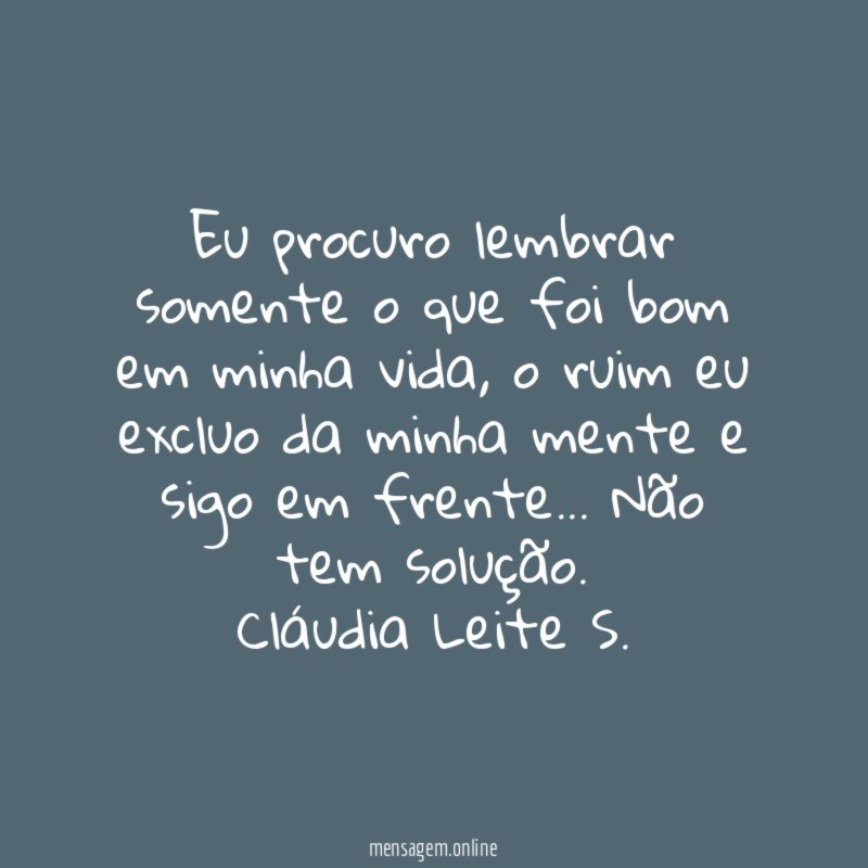 Eu procuro lembrar somente o que foi bom em minha vida, o ruim eu excluo da minha mente e sigo em frente… Não tem solução.