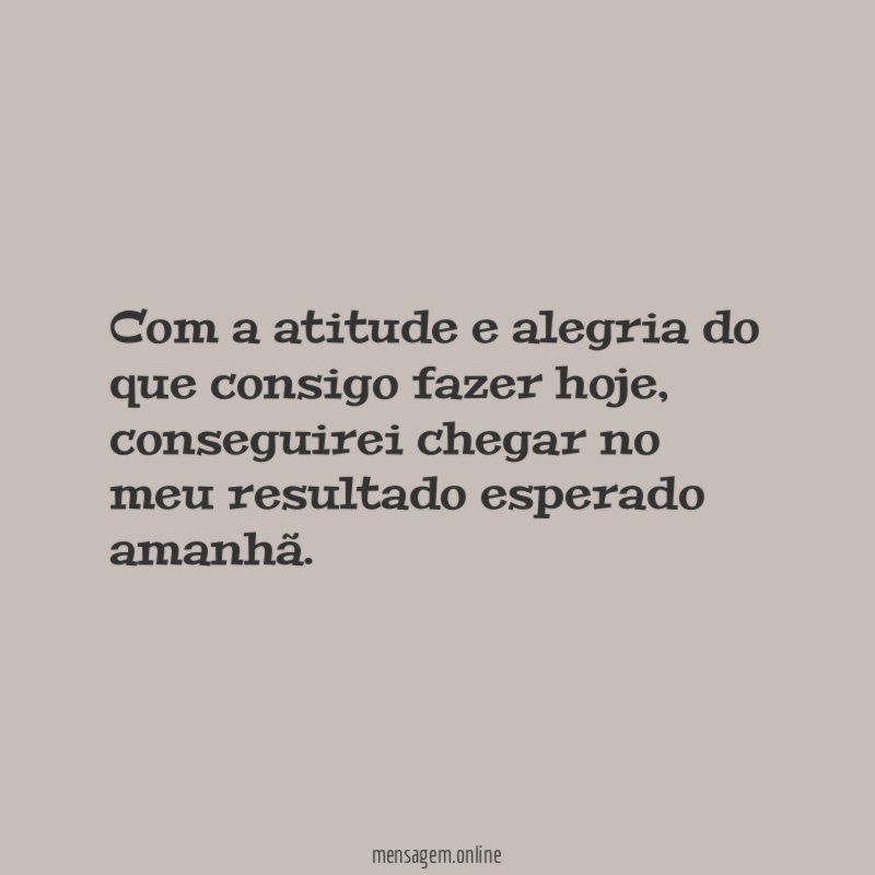 Com a atitude e alegria do que consigo fazer hoje
