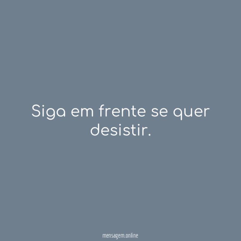 Siga em frente se quer desistir