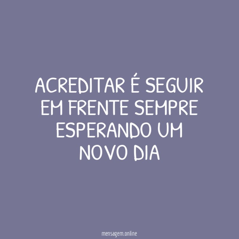 Acreditar é seguir em frente sempre esperando um novo dia"