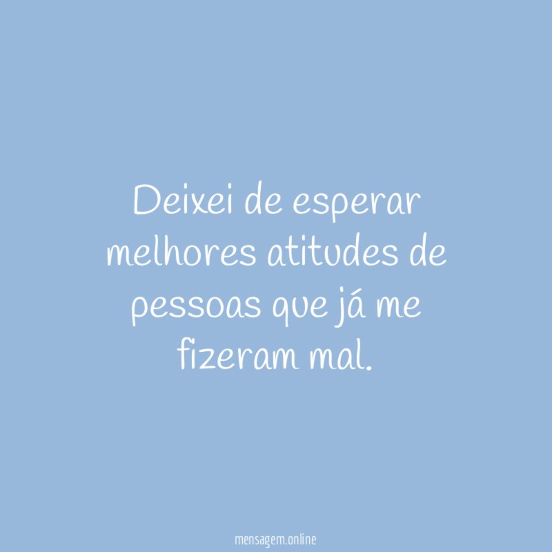 Deixei de esperar melhores atitudes de pessoas que já me fizeram mal