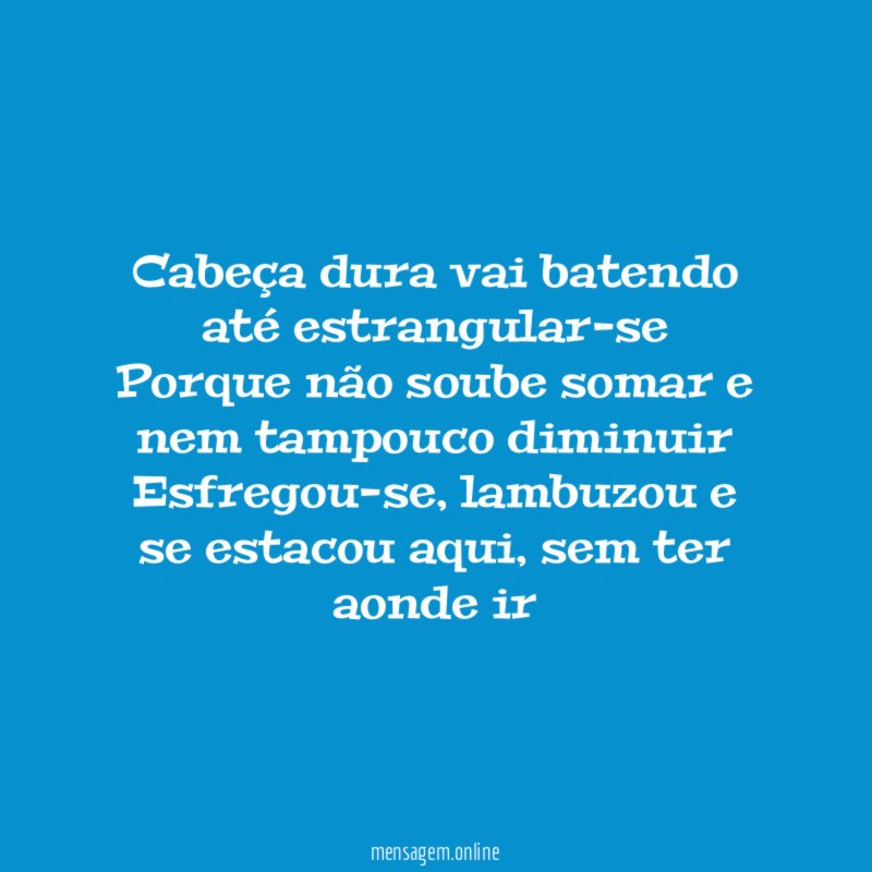 Cabeça dura vai batendo até estrangular-se Porque não soube