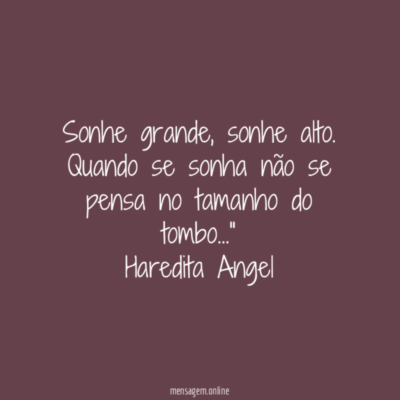 "Sonhe grande, sonhe alto.
Quando se sonha não se pensa no tamanho do tombo…"
