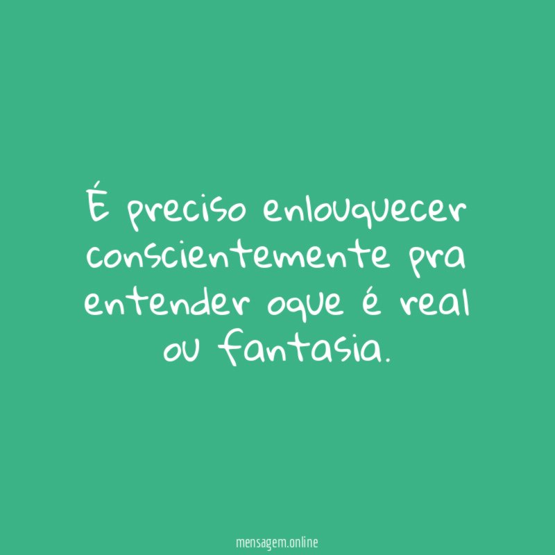 É preciso enlouquecer conscientemente pra entender oque é real ou fantasia