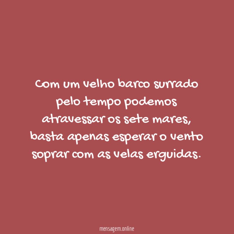 Com um velho barco surrado pelo tempo podemos atravessar os sete mares
