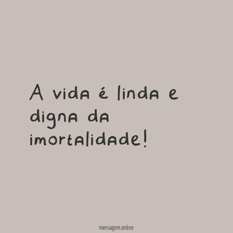A vida é linda e digna da imortalidade