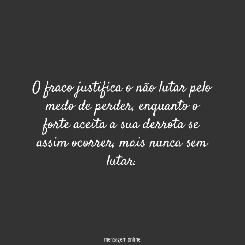 O fraco justifica o não lutar pelo medo de perder