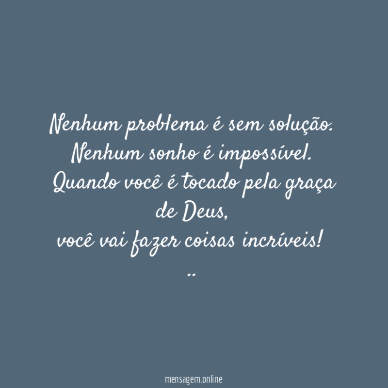 Nenhum problema é sem solução.
Nenhum sonho é impossível.
Quando você é tocado pela graça de Deus,
você vai fazer coisas incríveis!