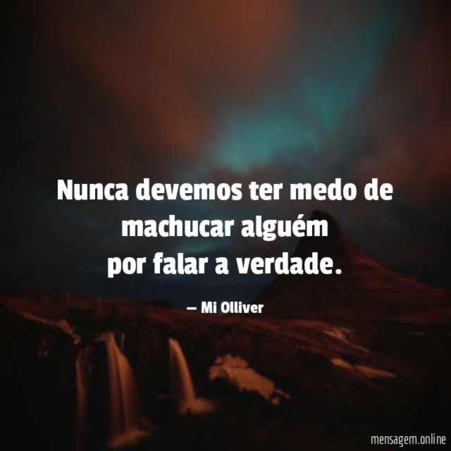 Nunca devemos ter medo de machucar alguém por falar a verdade
