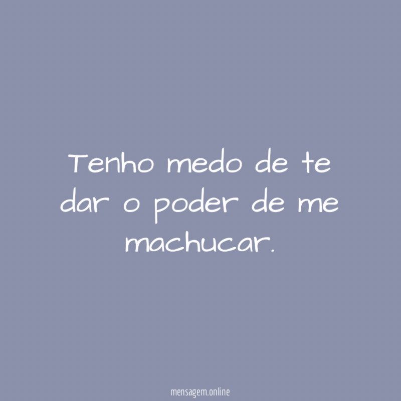 Tenho medo de te dar o poder de me machucar