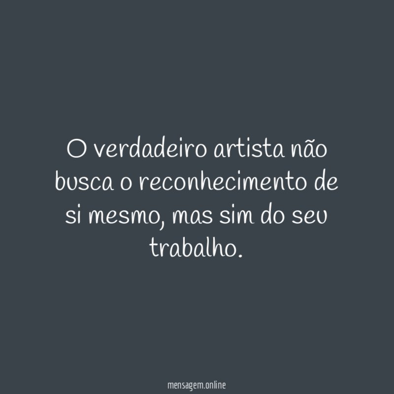 O verdadeiro artista não busca o reconhecimento de si mesmo