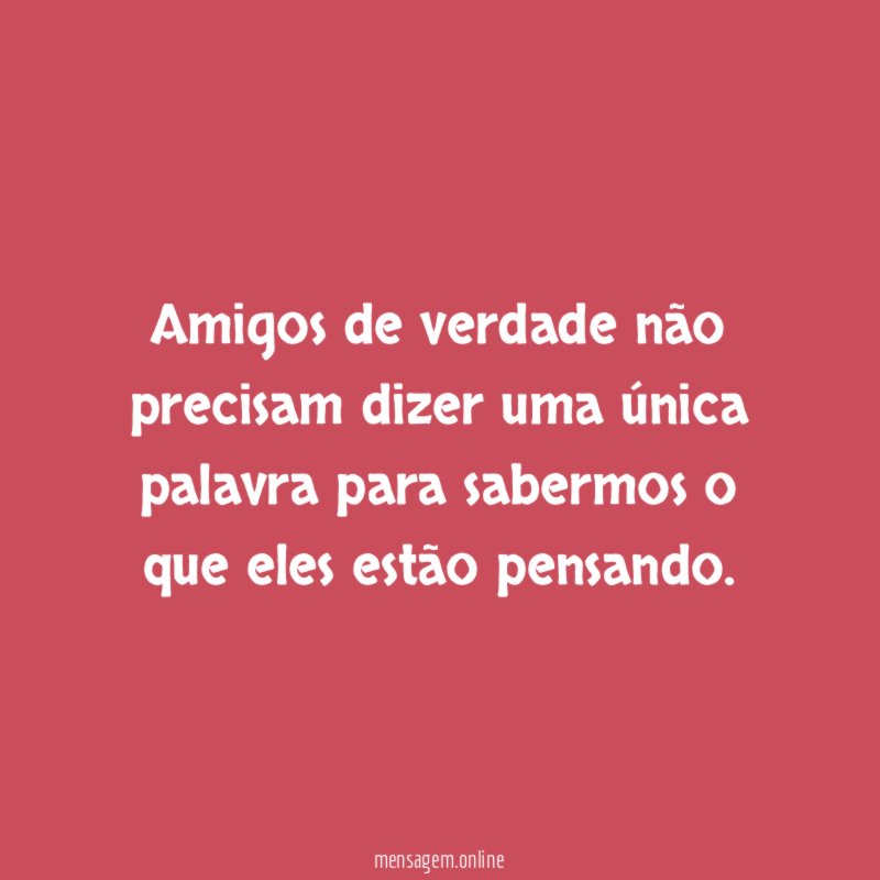 Amigos de verdade não precisam dizer uma única
