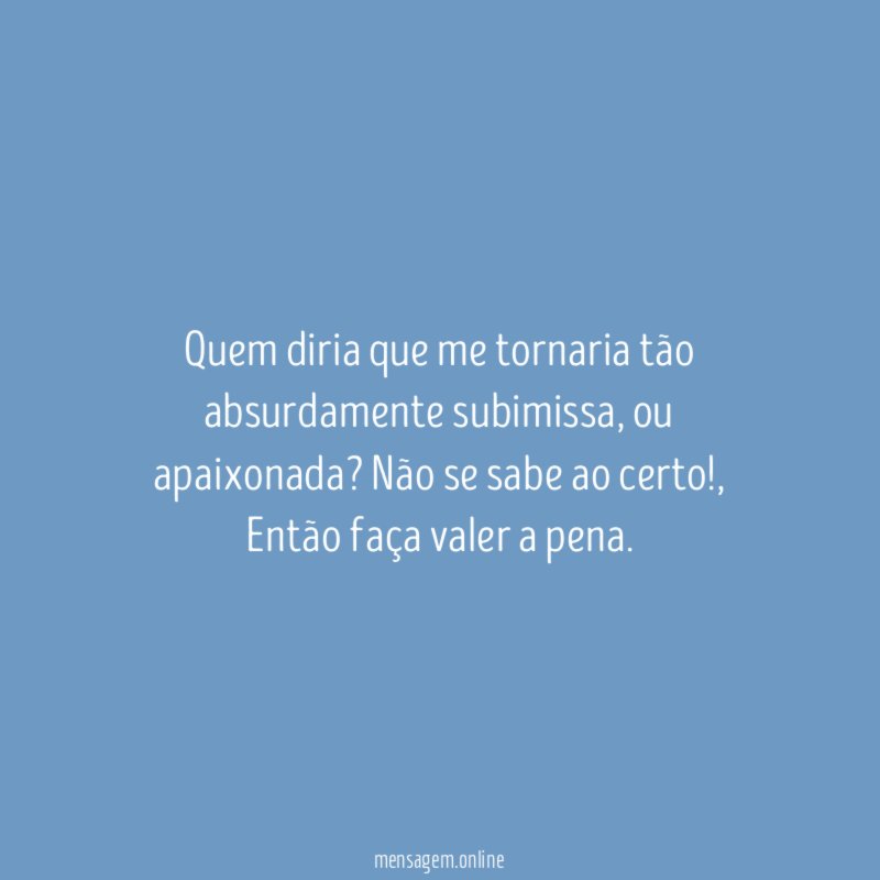 Quem diria que me tornaria tão absurdamente subimissa