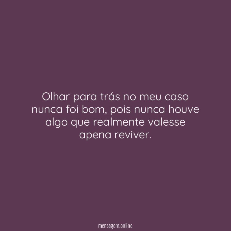 Olhar para trás no meu caso nunca foi bom