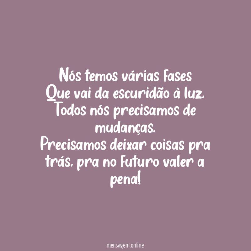 Nós temos várias fases
Que vai da escuridão à luz,
Todos nós precisamos de mudanças.