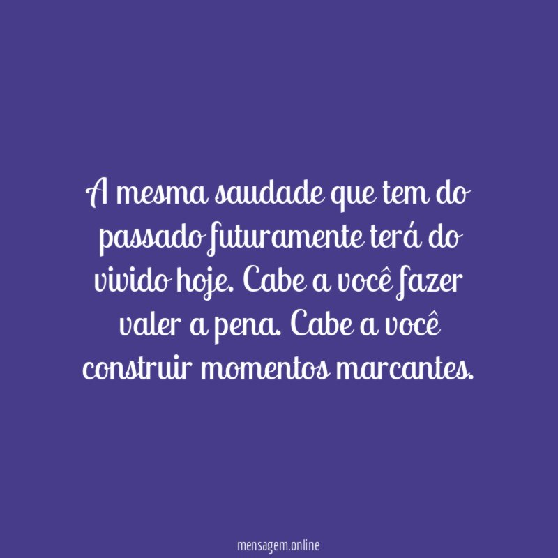 A mesma saudade que tem do passado futuramente terá do vivido hoje