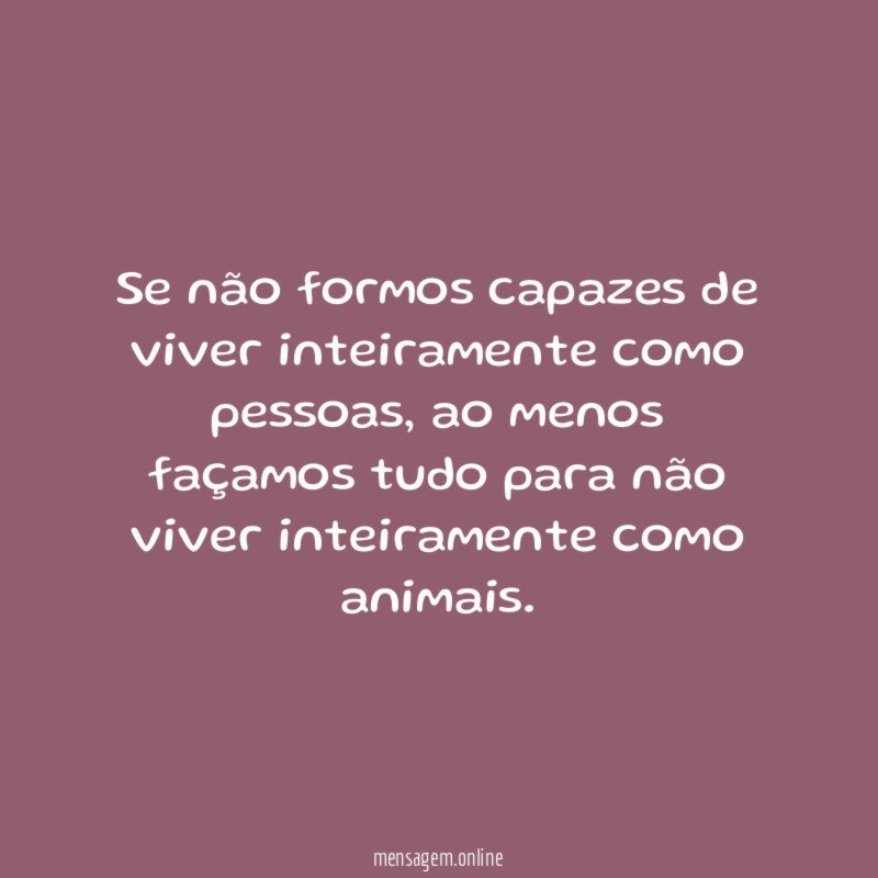 Se não formos capazes de viver inteiramente como pessoas