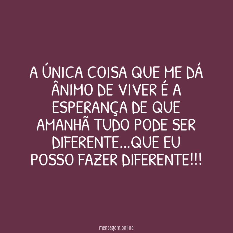 A única coisa que me dá ânimo de