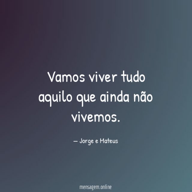 Vamos viver tudo aquilo que ainda não vivemos
