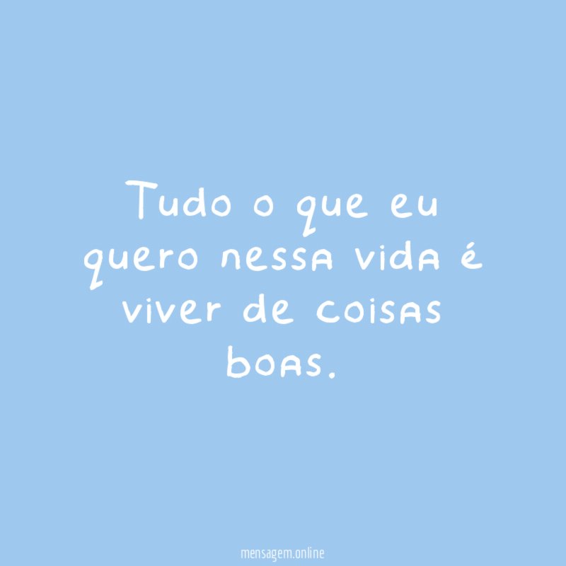 Tudo o que eu quero nessa vida é viver de coisas boas