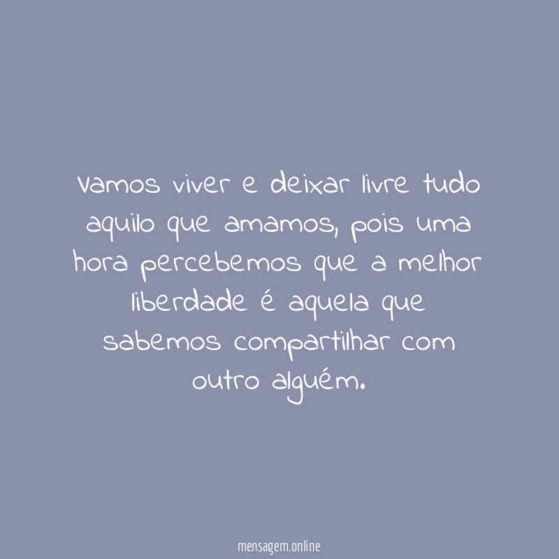Vamos viver e deixar livre tudo aquilo que amamos