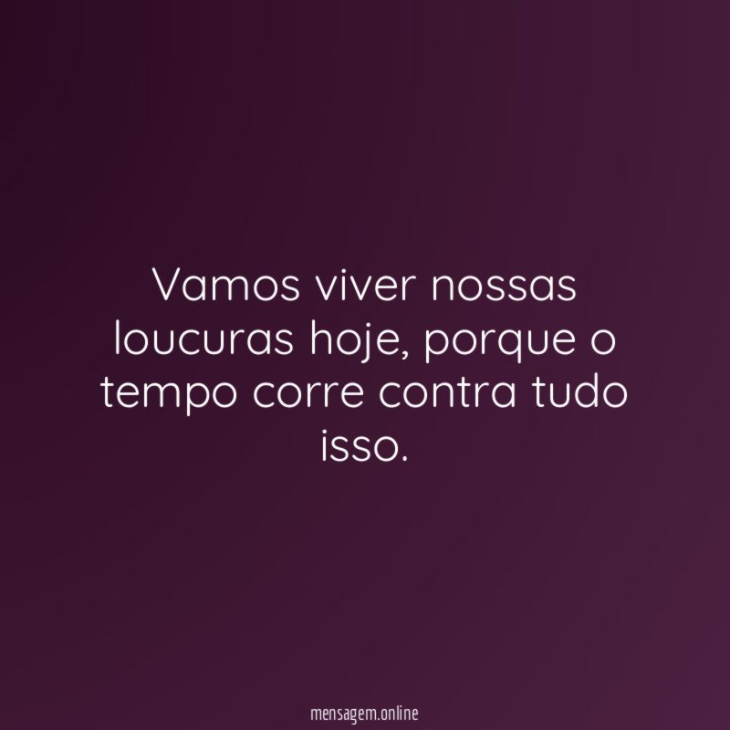 Vamos viver nossas loucuras hoje