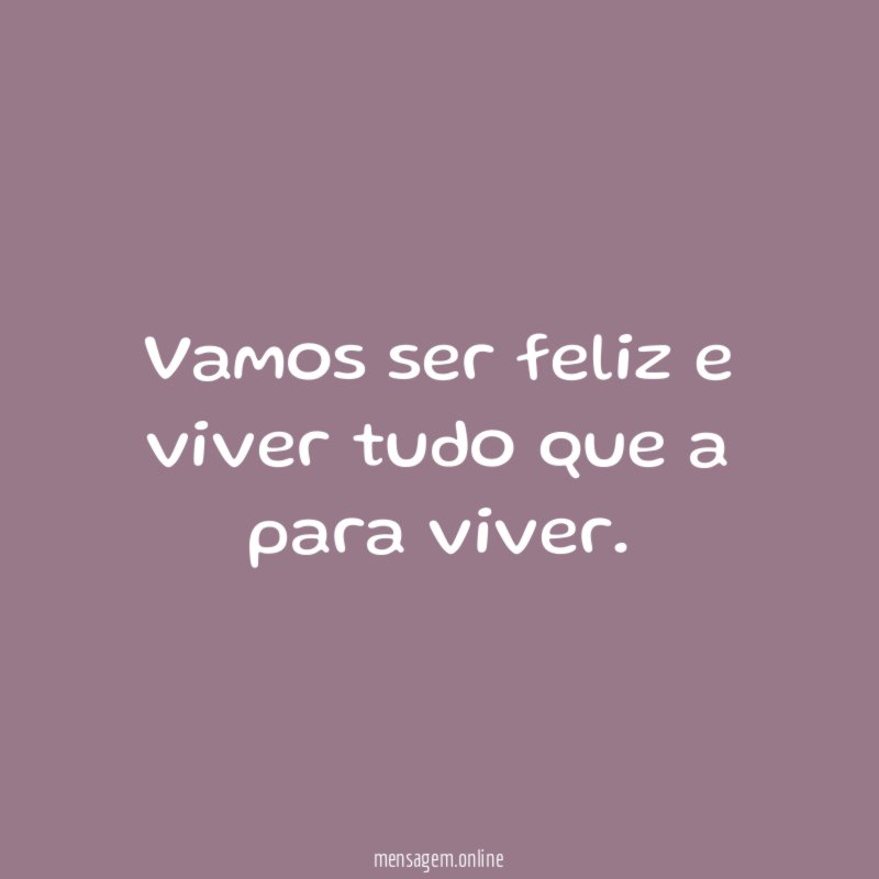 Vamos ser feliz e viver tudo que a para viver
