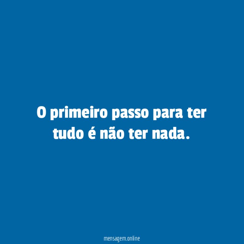 O primeiro passo para ter tudo é não ter nada