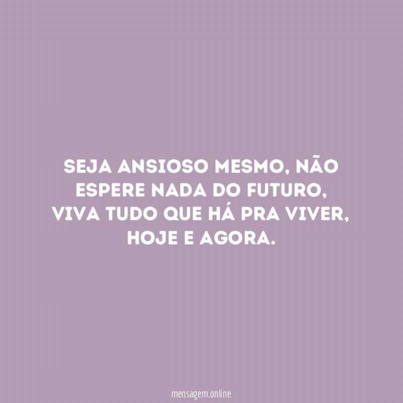 Seja ansioso mesmo