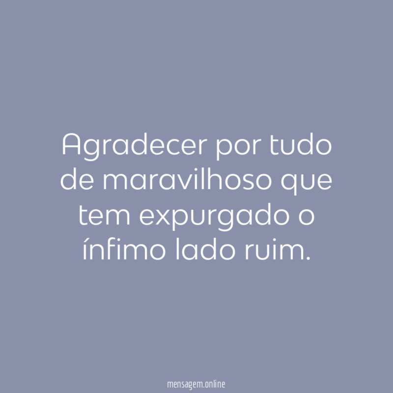 Agradecer por tudo de maravilhoso que tem expurgado o ínfimo lado ruim