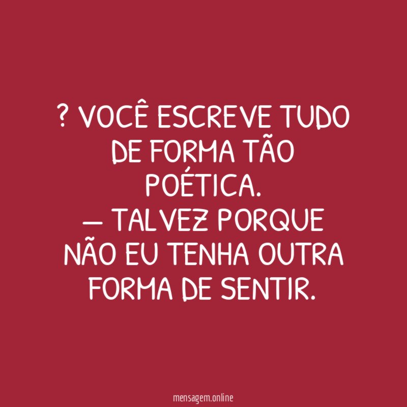 — Você escreve tudo de forma tão poética