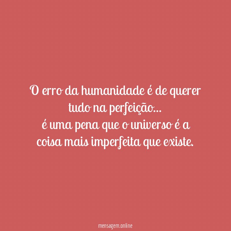 O erro da humanidade é de querer tudo na perfeição