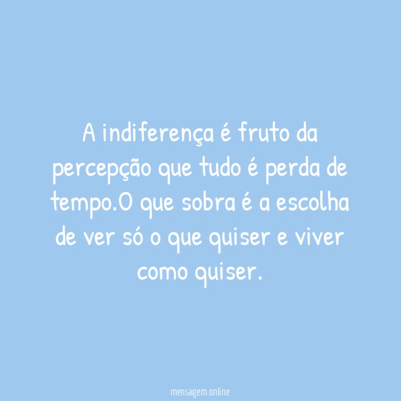 A indiferença é fruto da percepção que tudo é perda de tempo