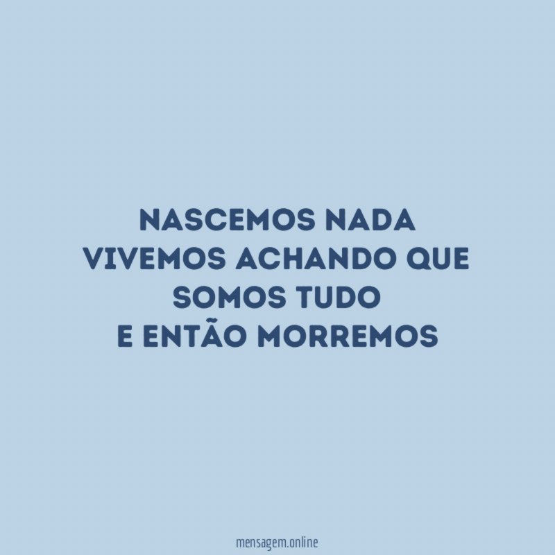 Nascemos nada Vivemos achando que somos tudo E então Morremos
