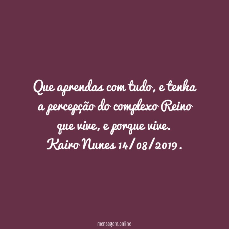 Que aprendas com tudo, e tenha a percepção do complexo Reino que vive, e porque vive.