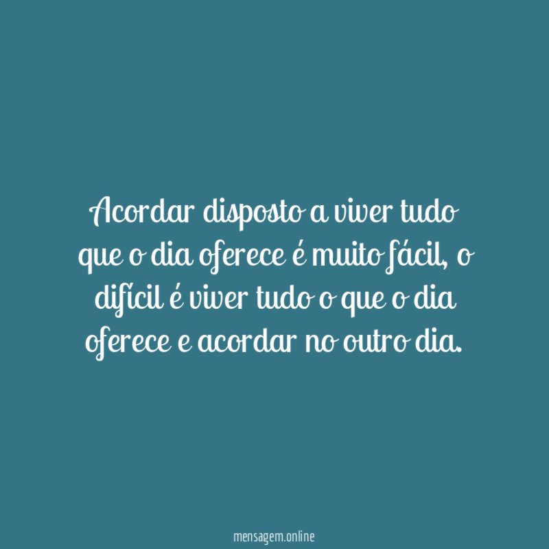 Acordar disposto a viver tudo que o dia oferece é muito fácil