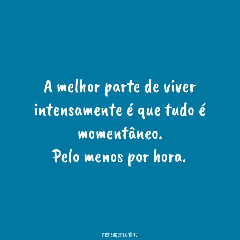 A melhor parte de viver intensamente é que tudo é momentâneo