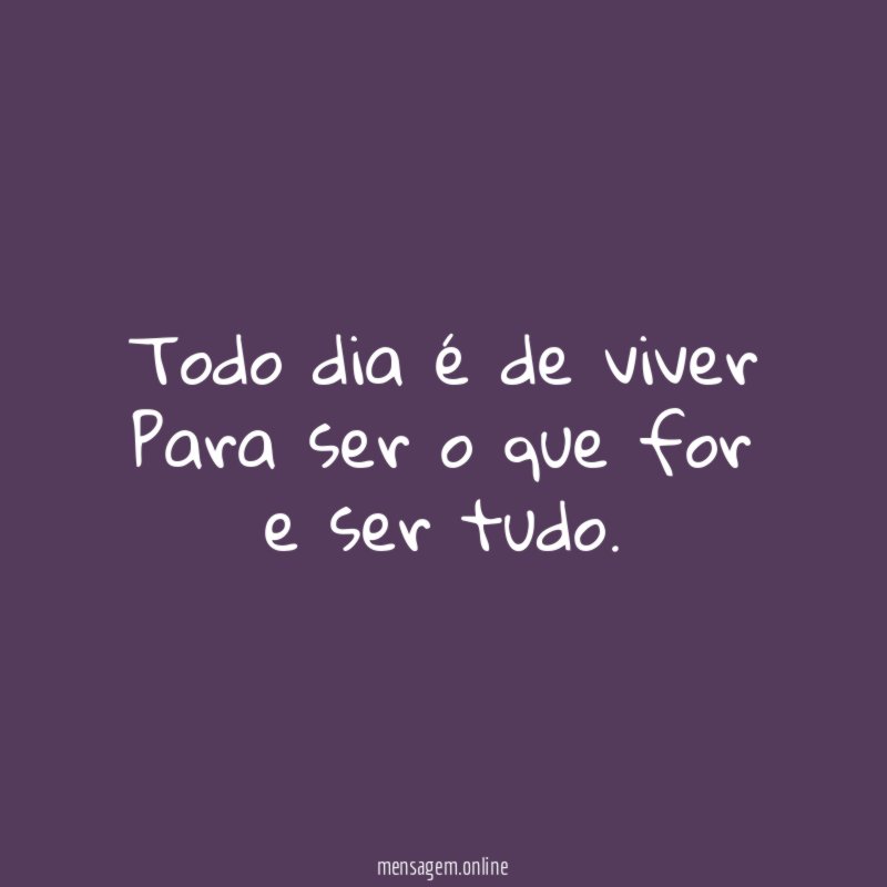 Todo dia é de viver Para ser o que for e ser tudo