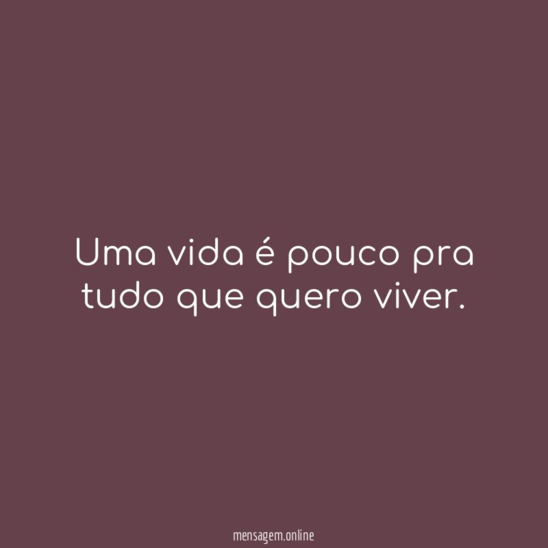Uma vida é pouco pra tudo que quero viver