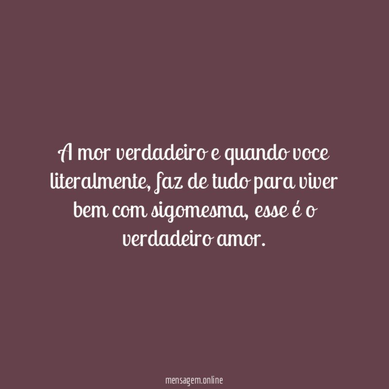 A mor verdadeiro e quando voce literalmente