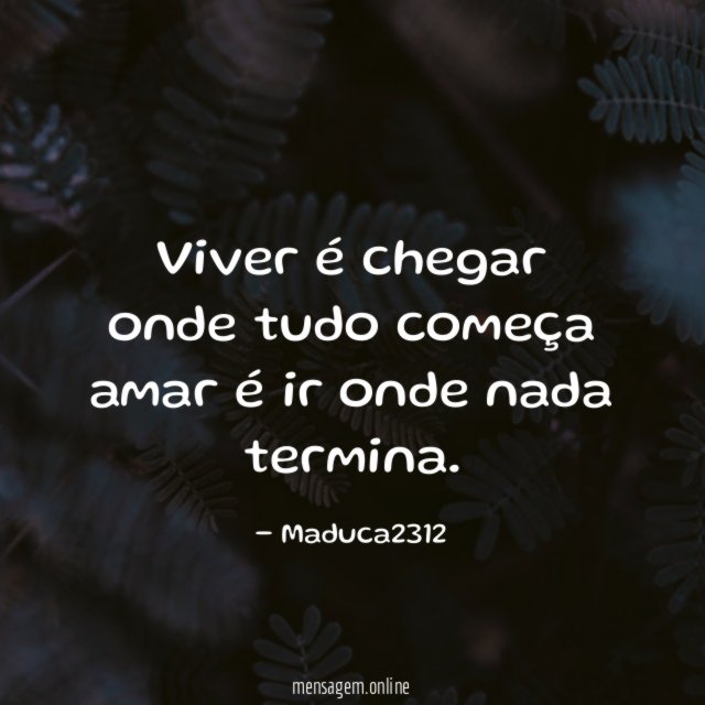 Viver é chegar onde tudo começa amar é ir onde nada termina