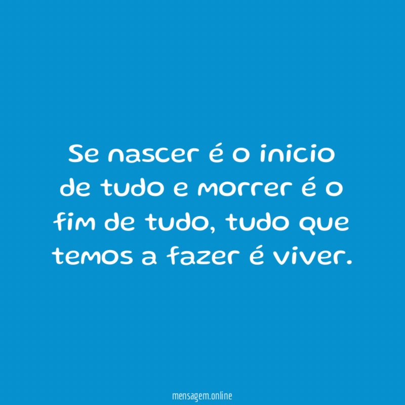 Se nascer é o inicio de tudo e morrer é o fim de tudo