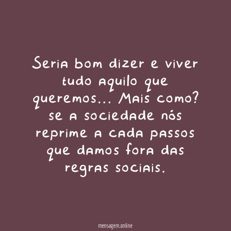 Seria bom dizer e viver tudo aquilo que queremos