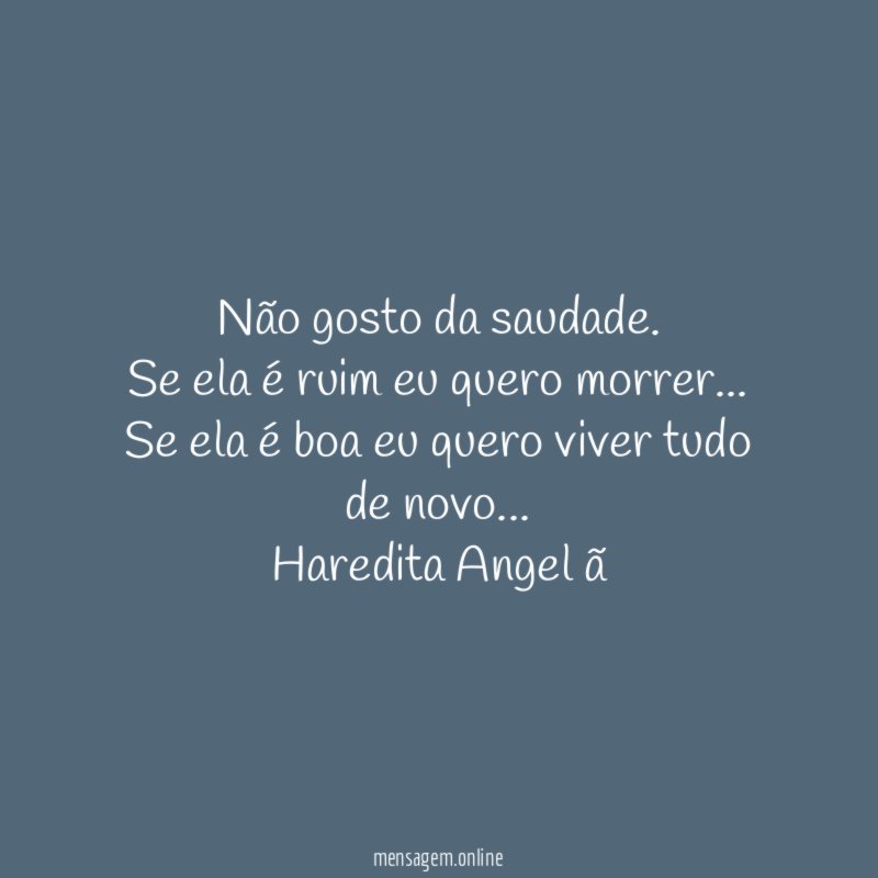"Não gosto da saudade.
Se ela é ruim eu quero morrer…
Se ela é boa eu quero viver tudo de novo…
