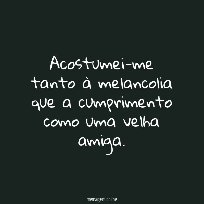 Acostumei-me tanto à melancolia que a cumprimento como uma velha amiga