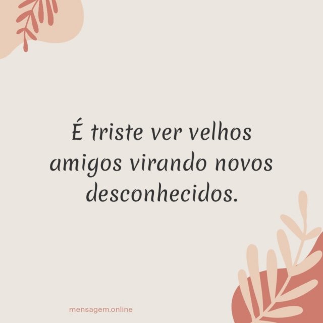 É triste ver velhos amigos virando novos desconhecidos