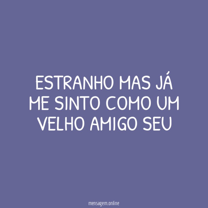 Estranho mas já me sinto como um velho amigo seu